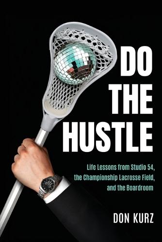 Do the Hustle: Life Lessons from Studio 54, the Championship Lacrosse Field, and the Boardroom