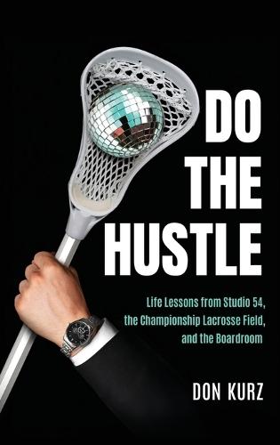 Do the Hustle: Life Lessons from Studio 54, the Championship Lacrosse Field, and the Boardroom
