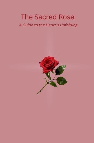 The Sacred Rose: A Guide to the Heart's Unfolding