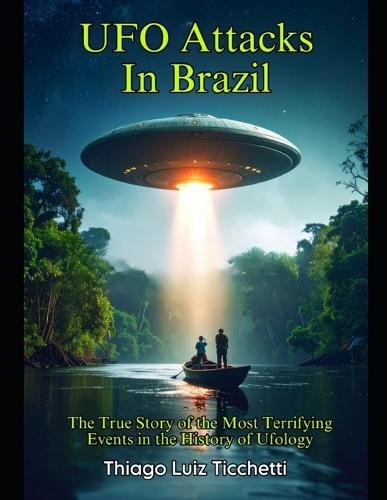 UFO Attacks in Brazil: The True Story of the Most Terrifying Events in the History of Ufology