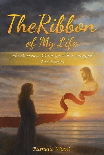 The Ribbon of My Life: An Encounter with God That Changed Me Forever