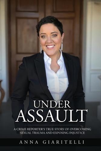 Under Assault: A Crime Reporter's True Story Overcoming Of Sexual Trauma and Exposing Injustice