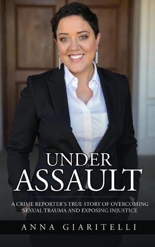 Under Assault: A Crime Reporter's True Story Overcoming Of Sexual Trauma and Exposing Injustice