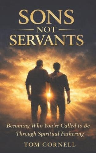 Sons Not Servants: Becoming Who Your Called To Be Through Spiritual Fathering