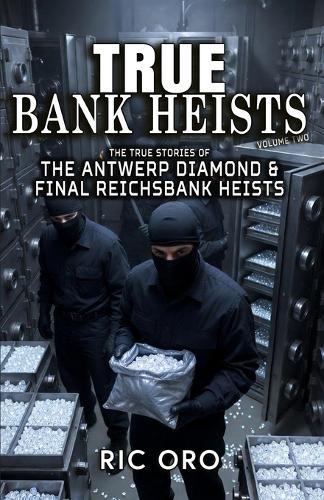 True Bank Heists: Volume Two: The True Stories of The Antwerp Diamond & Final Reichsbank Heists