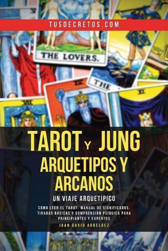 Tarot y Jung, Arquetipos y Arcanos: Un Viaje Arquetípico: Cómo Leer El Tarot, Manual De Significados, Tiradas Básicas Y Comprensión Psíquica Para Principiantes Y Expertos