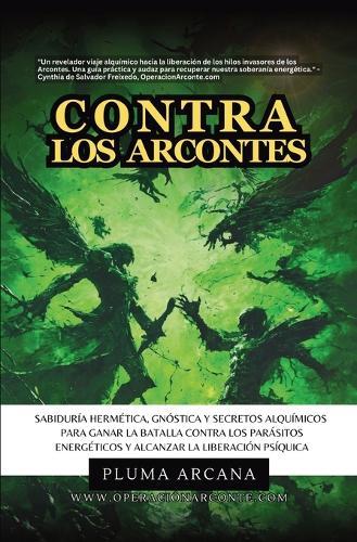 Contra Los Arcontes: Sabiduría Hermética, Gnóstica Y Secretos Alquímicos Para Ganar La Batalla Contra Los Parásitos Energéticos Y Alcanzar La Liberación Psíquica