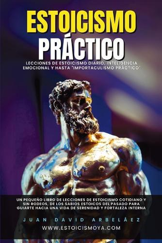 Estoicismo Práctico: Lecciones De Estoicismo Diario, Inteligencia Emocional Y Hasta ""Importaculismo Práctico""