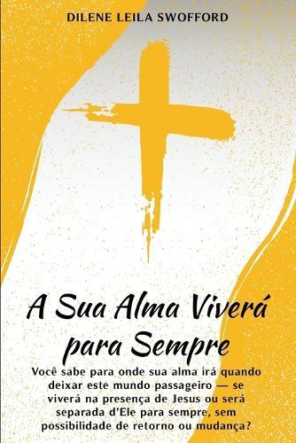 A Sua Alma Viverá Para Sempre: Você sabe para onde sua alma irá quando deixar este mundo passageiro - se viverá na presença de Jesus ou será separada d'Ele para sempre, sem possibilidade de retorno ou mudança?