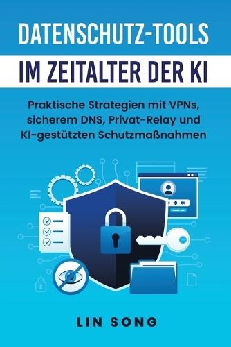 Datenschutz-Tools im Zeitalter der KI: Praktische Strategien mit VPNs, sicherem DNS, Privat-Relay und KI-gestützten Schutzmaßnahmen