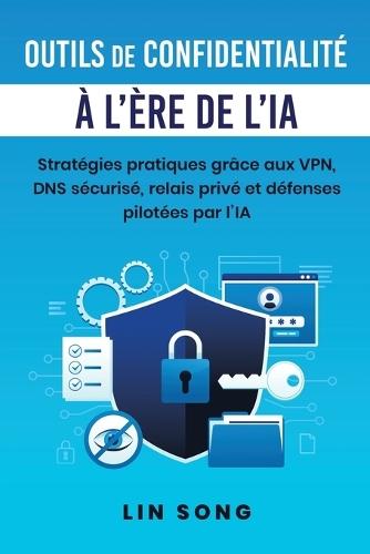 Outils de confidentialité à l'ère de l'IA: Stratégies pratiques grâce aux VPN, DNS sécurisé, relais privé et défenses pilotées par l'IA
