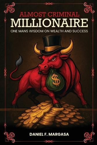 Almost Criminal Millionaire: One Man's Financial Wisdom on Wealth and Success