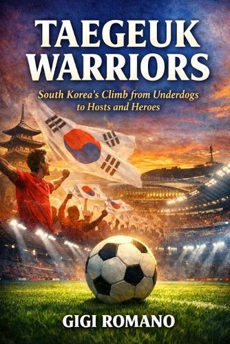 Taegeuk Warriors: South Korea's Climb from Underdogs to Hosts and Heroes