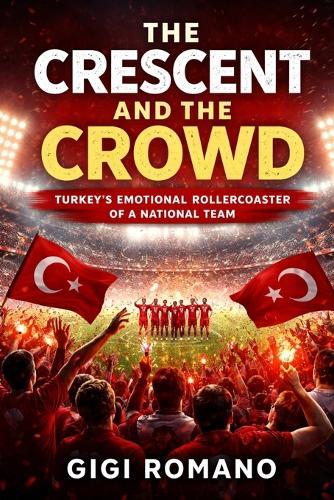 The Crescent and the Crowd: Turkey's Emotional Rollercoaster of a National Team