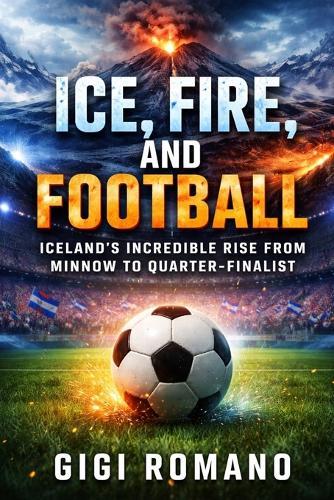 Ice, Fire, and Football: Iceland's Incredible Rise from Minnow to Quarter-Finalist