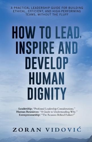 How to Lead, Inspire and Develop Human Dignity: A practical leadership guide for building ethical, efficient, and high-performing teams, without the fluff