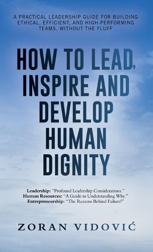 How to Lead, Inspire and Develop Human Dignity: A practical leadership guide for building ethical, efficient, and high-performing teams, without the fluff