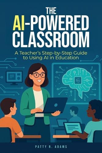 The AI-Powered Classroom: A Teacher's Step-by-Step Guide to Using AI in Education