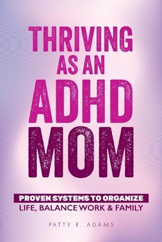 Thriving as an ADHD Mom: Proven Systems to Organize Life, Balance Work & Family