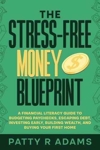 The Stress-Free Money Blueprint: A Financial Literacy Guide to Budgeting Paychecks, Escaping Debt, Investing Early, Building Wealth, and Buying Your First Home