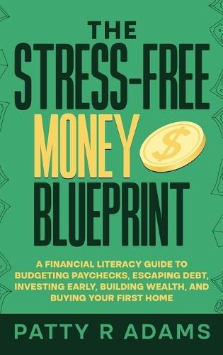The Stress-Free Money Blueprint: A Financial Literacy Guide to Budgeting Paychecks, Escaping Debt, Investing Early, Building Wealth, and Buying Your First Home
