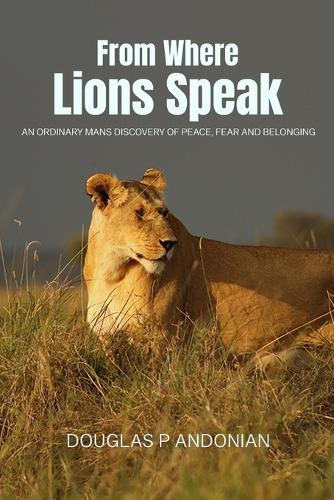 From Where Lions Speak: An Ordinary Mans Discovery Of Peace, Fear And Belonging