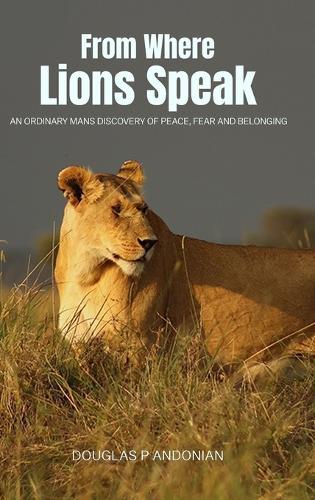 From Where Lions Speak: An Ordinary Mans Discovery Of Peace, Fear And Belonging