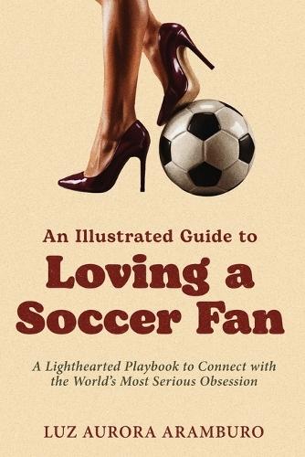 An Illustrated Guide to Loving a Soccer Fan: A Lighthearted Playbook to Connect with the World's Most Serious Obsession