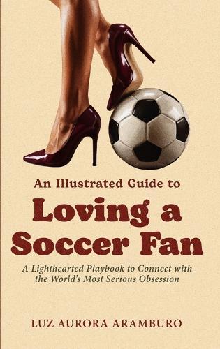 An Illustrated Guide to Loving a Soccer Fan: A Lighthearted Playbook to Connect with the World's Most Serious Obsession