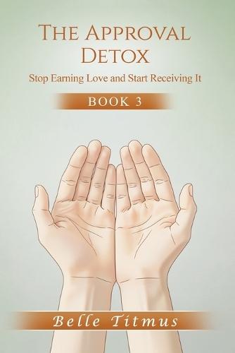 The Approval Detox: Stop Earning Love and Start Receiving It