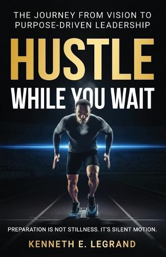 Hustle While You Wait: The Journey from Vision to Purpose-Driven Leadership