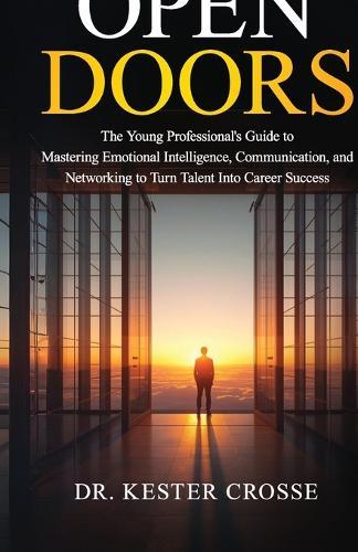 Open Doors: The Young Professional's Guide to Mastering Emotional Intelligence, Communication, and Networking to Turn Talent Into Career Success