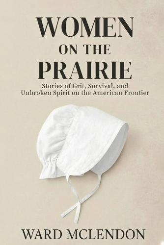 Women on the Prairie: Stories of Grit, Survival, and Unbroken Spirit on the American Frontier