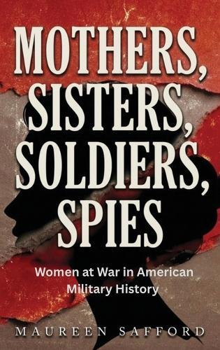 Mothers, Sisters, Soldiers, Spies: Women at War in American Military History