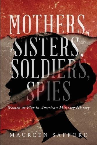 Mothers, Sisters, Soldiers, Spies: Women at War in American Military History