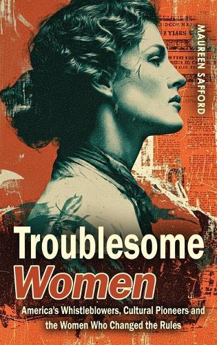 Troublesome Women: America's Whistleblowers, Cultural Pioneers, and the Women Who Changed the Rules