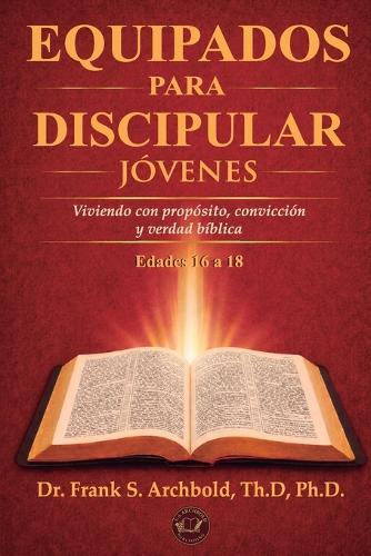 Equipados para Discipular (Jóvenes 16-18) - Spanish: Viviendo con propósito, convicción y verdad bíblica