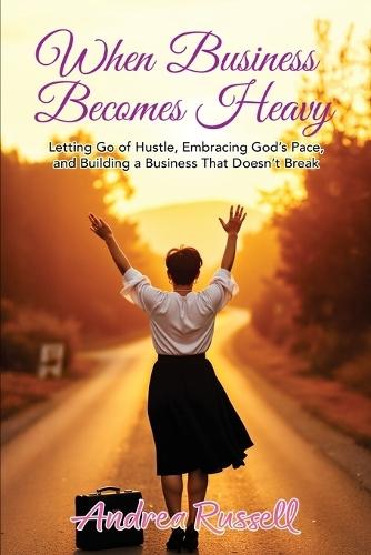 When Business Becomes Heavy: Letting Go of Hustle, Embracing God's Pace, and Building a Business That Doesn't Break