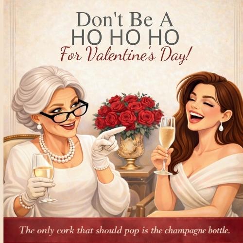 Don't Be a HO HO HO For Valentine's Day!: The Only Thing Getting Popped Should Be the Champagne Cork