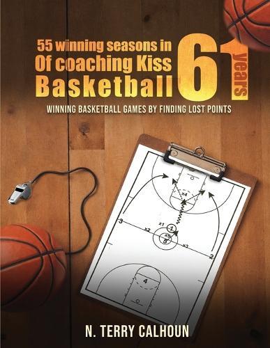 55 Winning Seasons In 61 Years Of Coaching Kiss Basketball: Winning Basketball Games by Finding Lost Points
