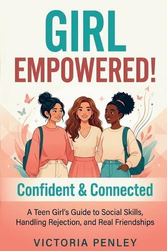 Girl Empowered! Confident & Connected: A Teen Girl's Guide to Social Skills, Handling Rejection, and Real Friendships