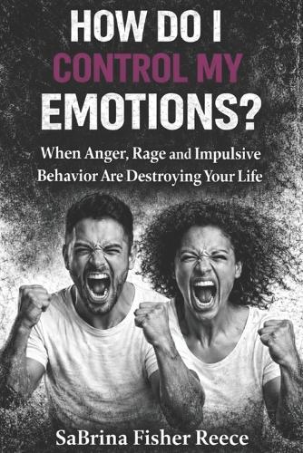 How Do I Control My Emotions?: When Anger, Rage and Impulsive Behavior is Destroying Your Life