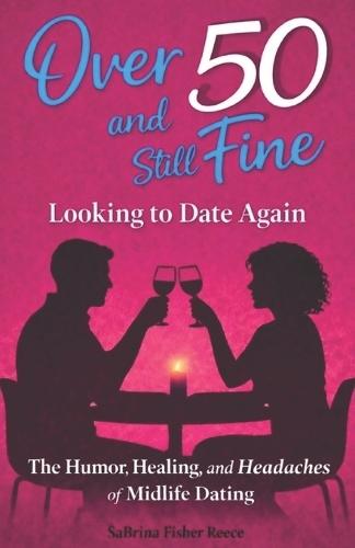 Over 50 and Still Fine Looking To Date Again: The Humor, Healing, and Headaches of Midlife Dating