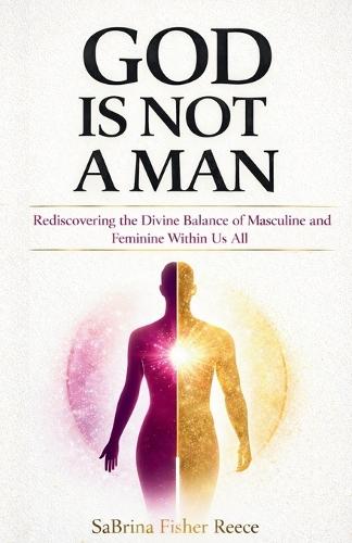 God Is Not a Man: Rediscovering the Divine Balance of Masculine and Feminine Within Us All