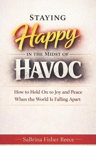Staying Happy in the Midst of Havoc: How to Hold on to Joy and Peace When the World is Falling Apart