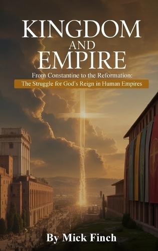 The Kingdom and Empire: From Constantine to the Reformation: The Struggle for God's Reign in Human Empires