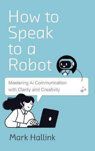 How to Speak to a Robot: Mastering AI Communication With Clarity and Creativity