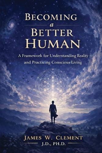 Becoming a Better Human: A Framework for Understanding Reality and Practicing Conscious Living