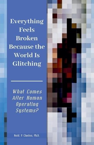 Everything Feels Broken Because the World Is Glitching-What Comes After Human Operating Systems?