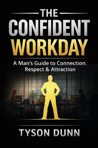 The Confident Workday A Man's Guide to Connection, Respect & Attraction